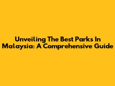 Unveiling The Best Parks In Malaysia: A Comprehensive Guide