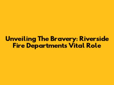 Unveiling The Bravery: Riverside Fire Department's Vital Role