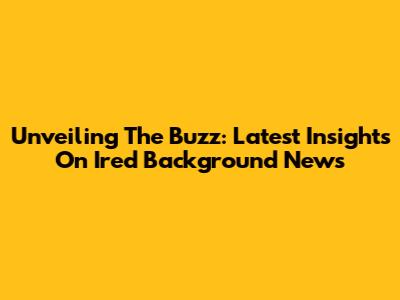 Unveiling The Buzz: Latest Insights On Ired Background News