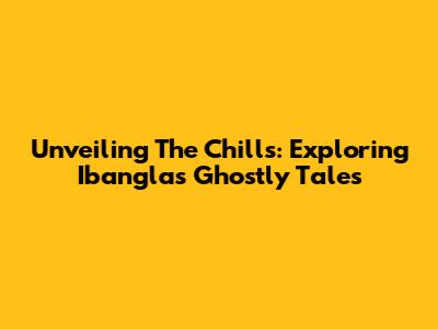 Unveiling The Chills: Exploring Ibangla's Ghostly Tales