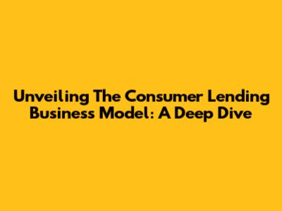 Unveiling The Consumer Lending Business Model: A Deep Dive
