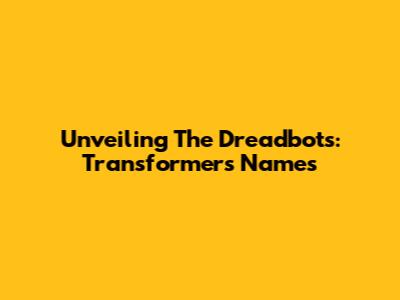 Unveiling The Dreadbots: Transformers Names