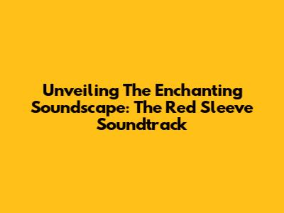 Unveiling The Enchanting Soundscape: The Red Sleeve Soundtrack