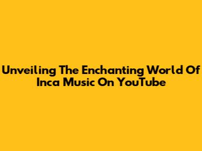 Unveiling The Enchanting World Of Inca Music On YouTube