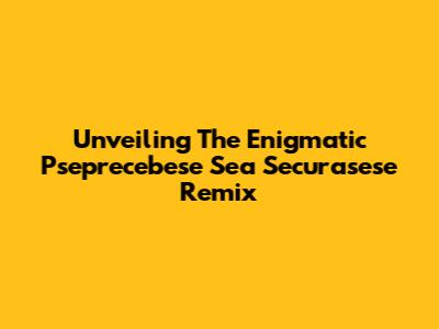 Unveiling The Enigmatic 'Pseprecebese Sea Securasese' Remix