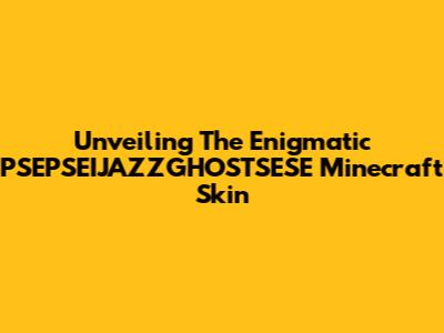 Unveiling The Enigmatic PSEPSEIJAZZGHOSTSESE Minecraft Skin