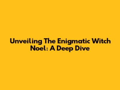 Unveiling The Enigmatic Witch Noel: A Deep Dive