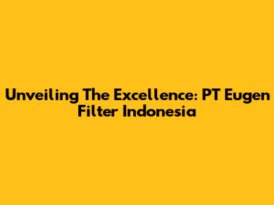 Unveiling The Excellence: PT Eugen Filter Indonesia