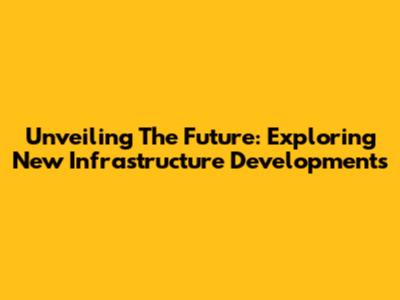 Unveiling The Future: Exploring New Infrastructure Developments