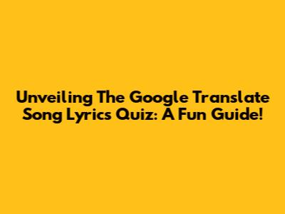 Unveiling The Google Translate Song Lyrics Quiz: A Fun Guide!