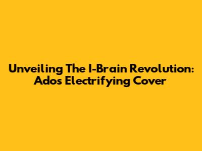 Unveiling The I-Brain Revolution: Ado's Electrifying Cover
