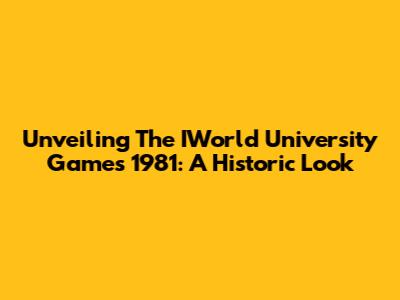 Unveiling The IWorld University Games 1981: A Historic Look