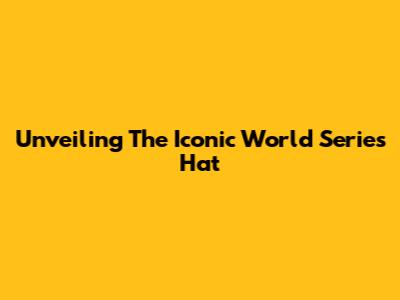 Unveiling The Iconic World Series Hat