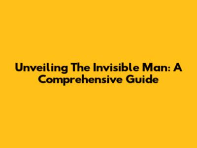 Unveiling The Invisible Man: A Comprehensive Guide