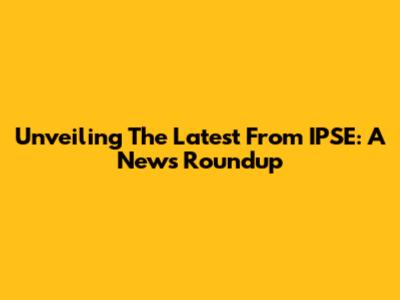 Unveiling The Latest From IPSE: A News Roundup