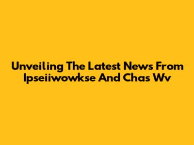 Unveiling The Latest News From Ipseiiwowkse And Chas Wv