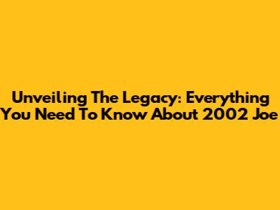 Unveiling The Legacy: Everything You Need To Know About 2002 Joe