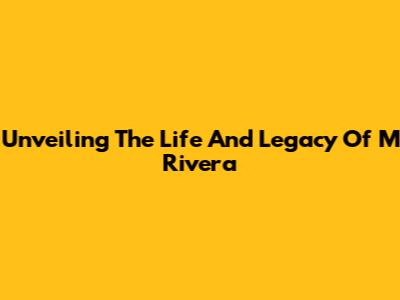Unveiling The Life And Legacy Of M Rivera
