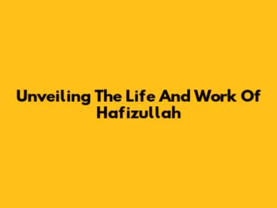 Unveiling The Life And Work Of Hafizullah