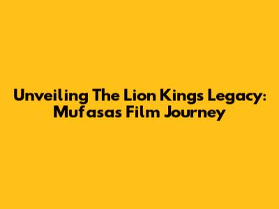 Unveiling The Lion King's Legacy: Mufasa's Film Journey