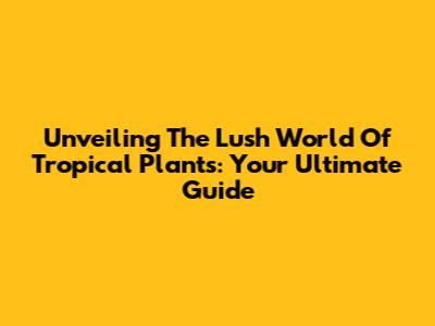 Unveiling The Lush World Of Tropical Plants: Your Ultimate Guide