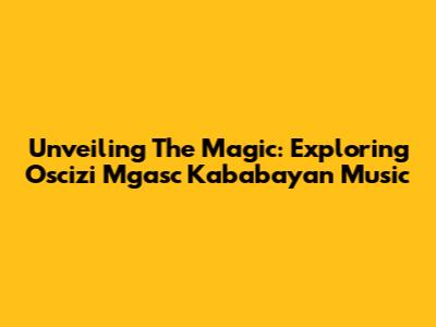 Unveiling The Magic: Exploring 'Oscizi Mgasc Kababayan' Music