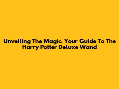Unveiling The Magic: Your Guide To The Harry Potter Deluxe Wand