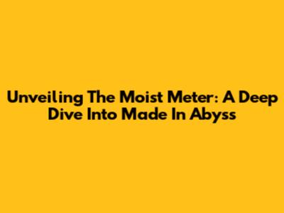 Unveiling The Moist Meter: A Deep Dive Into Made In Abyss