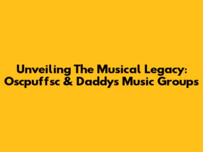 Unveiling The Musical Legacy: Oscpuffsc & Daddy's Music Groups