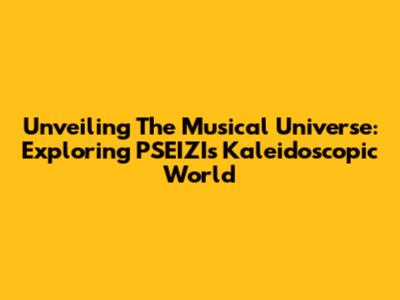 Unveiling The Musical Universe: Exploring PSEIZI's Kaleidoscopic World
