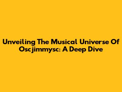 Unveiling The Musical Universe Of Oscjimmysc: A Deep Dive