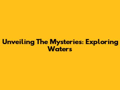 Unveiling The Mysteries: Exploring Waters