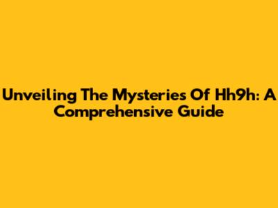 Unveiling The Mysteries Of Hh9h: A Comprehensive Guide