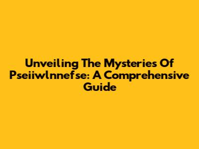 Unveiling The Mysteries Of Pseiiwlnnefse: A Comprehensive Guide