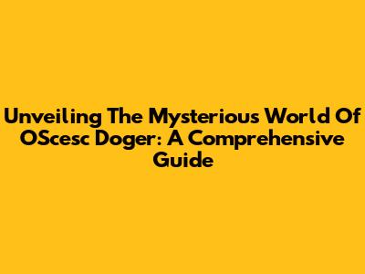Unveiling The Mysterious World Of OScesc Doger: A Comprehensive Guide