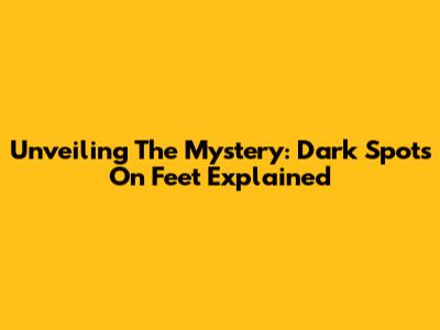 Unveiling The Mystery: Dark Spots On Feet Explained