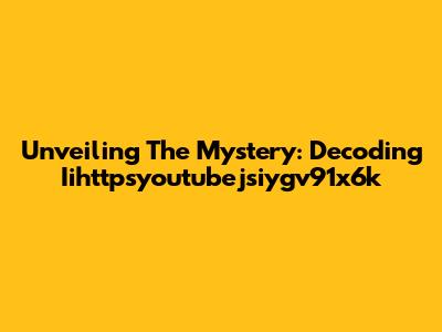 Unveiling The Mystery: Decoding Iihttpsyoutubejsiygv91x6k