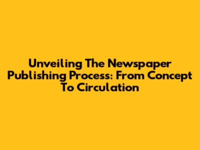 Unveiling The Newspaper Publishing Process: From Concept To Circulation
