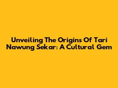 Unveiling The Origins Of Tari Nawung Sekar: A Cultural Gem