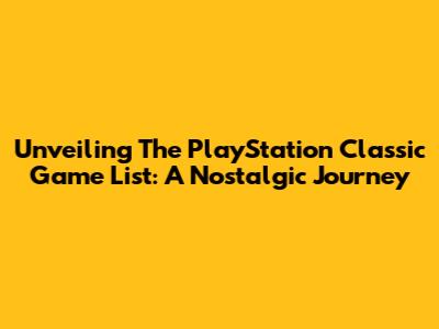 Unveiling The PlayStation Classic Game List: A Nostalgic Journey