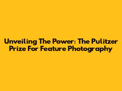 Unveiling The Power: The Pulitzer Prize For Feature Photography