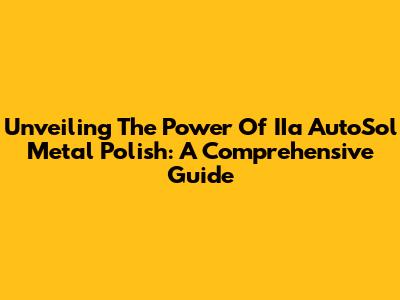 Unveiling The Power Of IIa AutoSol Metal Polish: A Comprehensive Guide