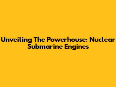 Unveiling The Powerhouse: Nuclear Submarine Engines