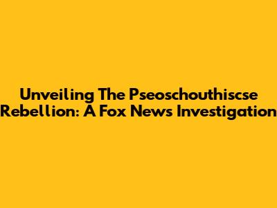 Unveiling The Pseoschouthiscse Rebellion: A Fox News Investigation