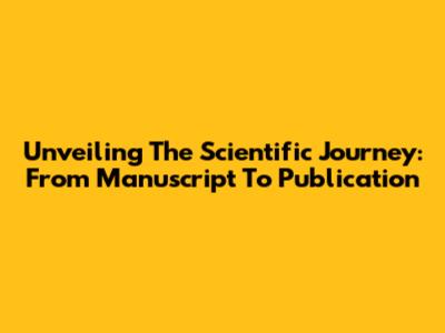 Unveiling The Scientific Journey: From Manuscript To Publication