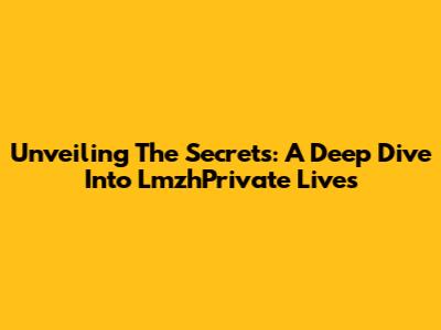 Unveiling The Secrets: A Deep Dive Into LmzhPrivate Lives