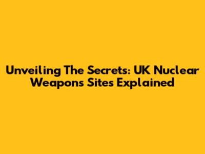Unveiling The Secrets: UK Nuclear Weapons Sites Explained