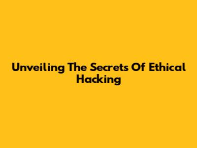 Unveiling The Secrets Of Ethical Hacking