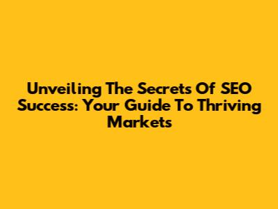 Unveiling The Secrets Of SEO Success: Your Guide To Thriving Markets
