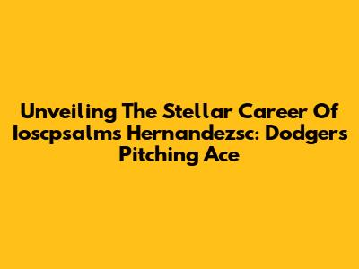 Unveiling The Stellar Career Of Ioscpsalms Hernandezsc: Dodgers Pitching Ace